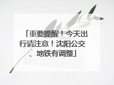 重要提醒！今天出行请注意！沈阳公交、地铁有调整